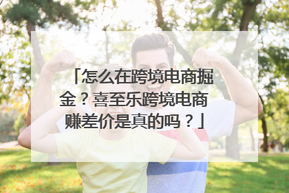 怎么在跨境电商掘金？喜至乐跨境电商赚差价是真的吗？